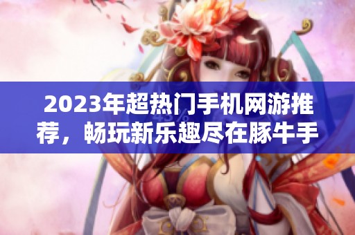 2023年超热门手机网游推荐，畅玩新乐趣尽在豚牛手游网