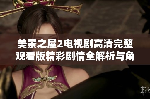 美景之屋2电视剧高清完整观看版精彩剧情全解析与角色深度剖析