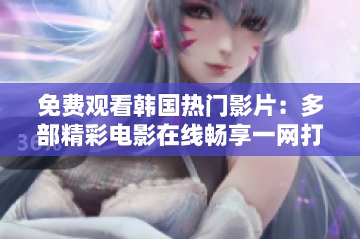 免费观看韩国热门影片：多部精彩电影在线畅享一网打尽