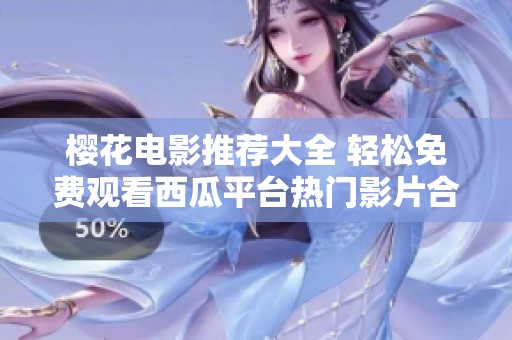 樱花电影推荐大全 轻松免费观看西瓜平台热门影片合集