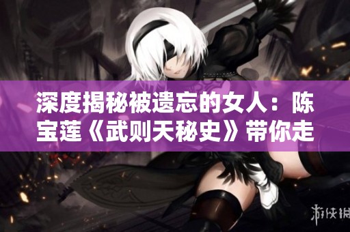 深度揭秘被遗忘的女人：陈宝莲《武则天秘史》带你走进历史的另一面