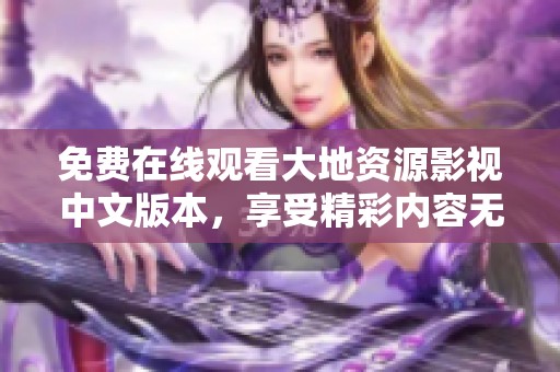 免费在线观看大地资源影视中文版本，享受精彩内容无限畅游