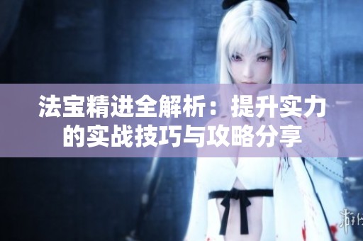 法宝精进全解析：提升实力的实战技巧与攻略分享