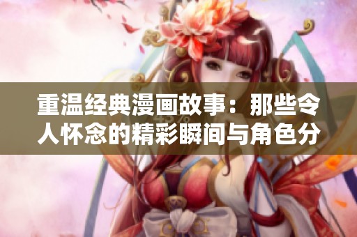 重温经典漫画故事：那些令人怀念的精彩瞬间与角色分析