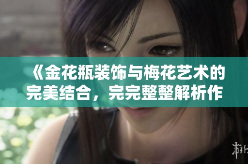 《金花瓶装饰与梅花艺术的完美结合，完完整整解析作品魅力》