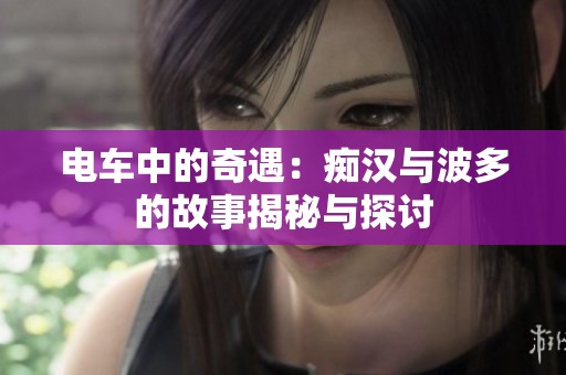 电车中的奇遇：痴汉与波多的故事揭秘与探讨