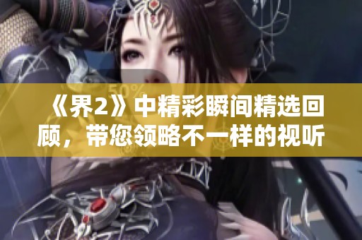 《界2》中精彩瞬间精选回顾，带您领略不一样的视听盛宴