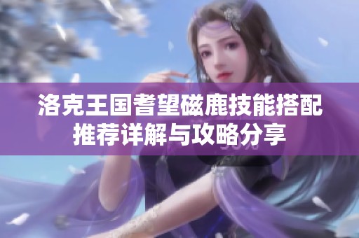 洛克王国耆望磁鹿技能搭配推荐详解与攻略分享