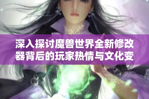 深入探讨魔兽世界全新修改器背后的玩家热情与文化变迁