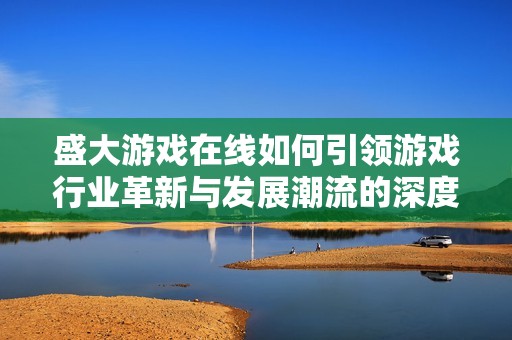 盛大游戏在线如何引领游戏行业革新与发展潮流的深度解析