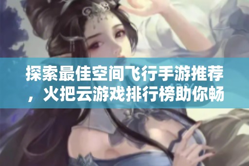 探索最佳空间飞行手游推荐，火把云游戏排行榜助你畅玩宇宙冒险