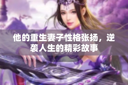 他的重生妻子性格张扬，逆袭人生的精彩故事