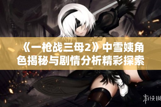 《一枪战三母2》中雪姨角色揭秘与剧情分析精彩探索
