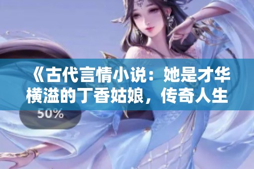 《古代言情小说：她是才华横溢的丁香姑娘，传奇人生的波澜壮阔》