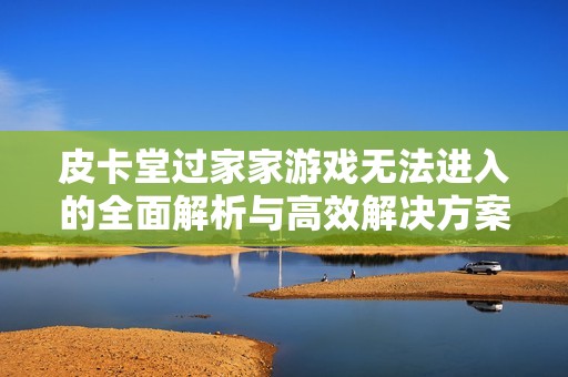 皮卡堂过家家游戏无法进入的全面解析与高效解决方案分享