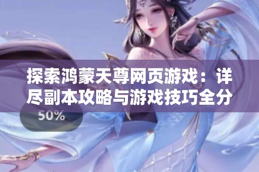 探索鸿蒙天尊网页游戏：详尽副本攻略与游戏技巧全分享