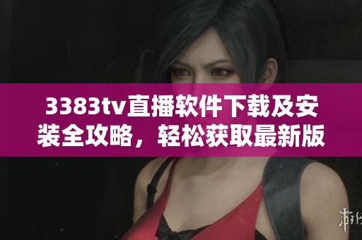 3383tv直播软件下载及安装全攻略，轻松获取最新版本使用体验