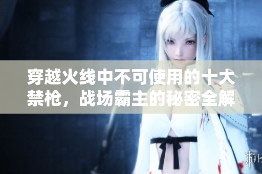 穿越火线中不可使用的十大禁枪，战场霸主的秘密全解析