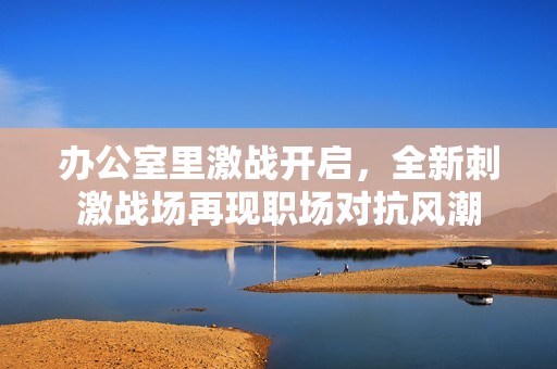 办公室里激战开启，全新刺激战场再现职场对抗风潮