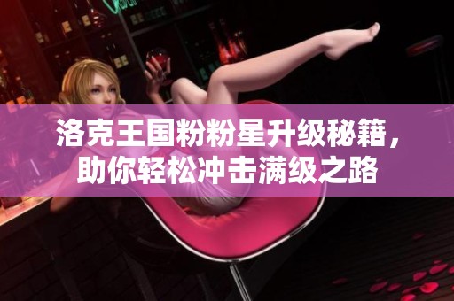 洛克王国粉粉星升级秘籍，助你轻松冲击满级之路
