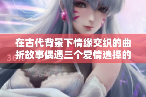 在古代背景下情缘交织的曲折故事偶遇三个爱情选择的旅程