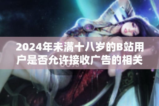 2024年未满十八岁的B站用户是否允许接收广告的相关规定与解读