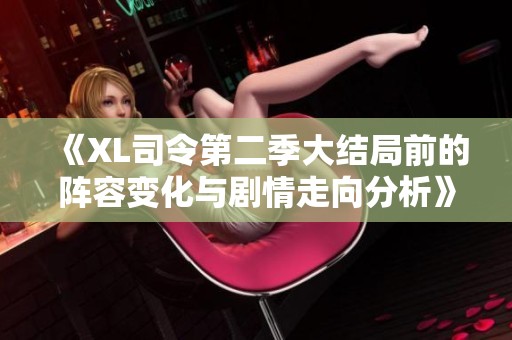 《XL司令第二季大结局前的阵容变化与剧情走向分析》