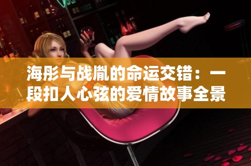 海彤与战胤的命运交错：一段扣人心弦的爱情故事全景揭晓