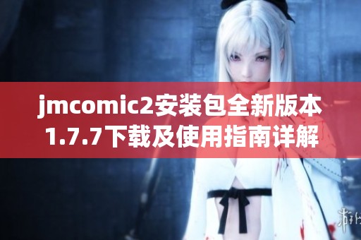 jmcomic2安装包全新版本1.7.7下载及使用指南详解