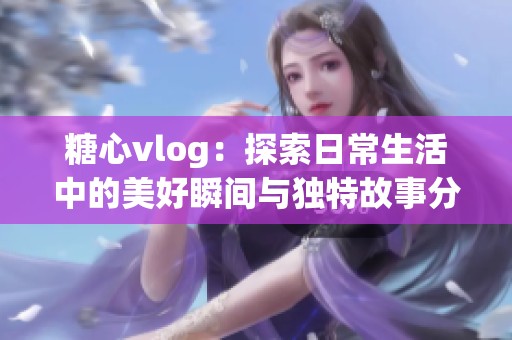 糖心vlog：探索日常生活中的美好瞬间与独特故事分享