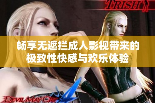 畅享无遮拦成人影视带来的极致性快感与欢乐体验