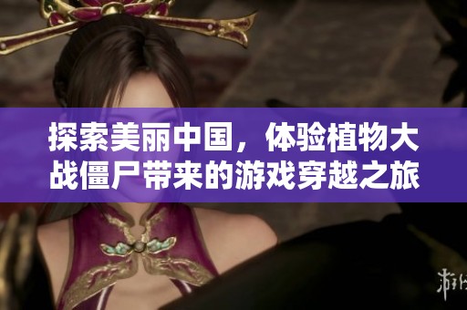 探索美丽中国，体验植物大战僵尸带来的游戏穿越之旅