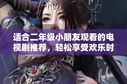 适合二年级小朋友观看的电视剧推荐，轻松享受欢乐时光