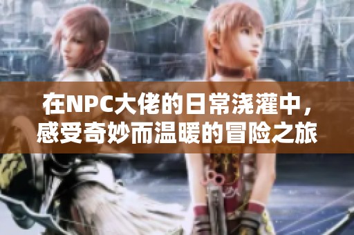 在NPC大佬的日常浇灌中，感受奇妙而温暖的冒险之旅