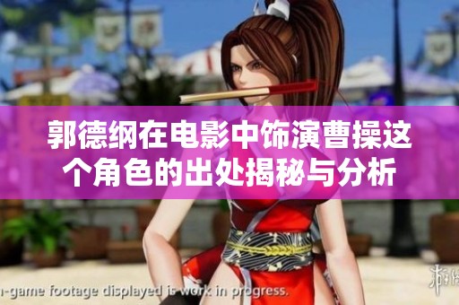 郭德纲在电影中饰演曹操这个角色的出处揭秘与分析