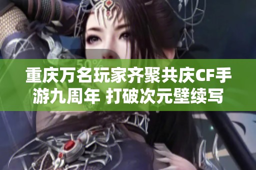 重庆万名玩家齐聚共庆CF手游九周年 打破次元壁续写文旅新篇章