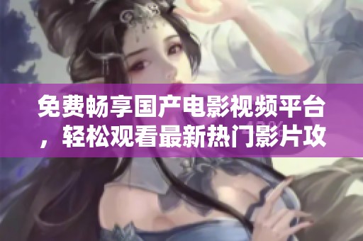 免费畅享国产电影视频平台，轻松观看最新热门影片攻略
