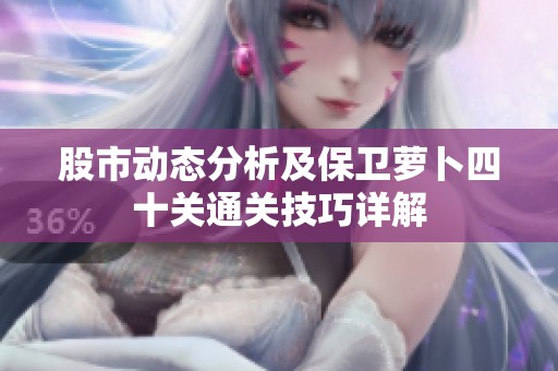 股市动态分析及保卫萝卜四十关通关技巧详解
