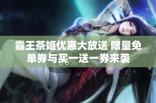 霸王茶姬优惠大放送 限量免单券与买一送一券来袭