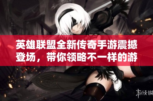 英雄联盟全新传奇手游震撼登场，带你领略不一样的游戏体验