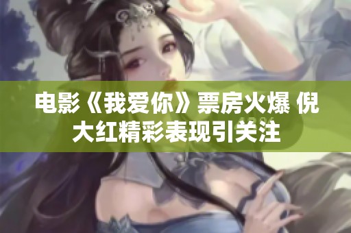 电影《我爱你》票房火爆 倪大红精彩表现引关注