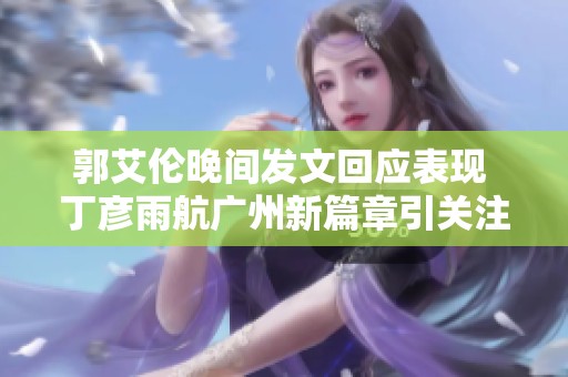 郭艾伦晚间发文回应表现 丁彦雨航广州新篇章引关注