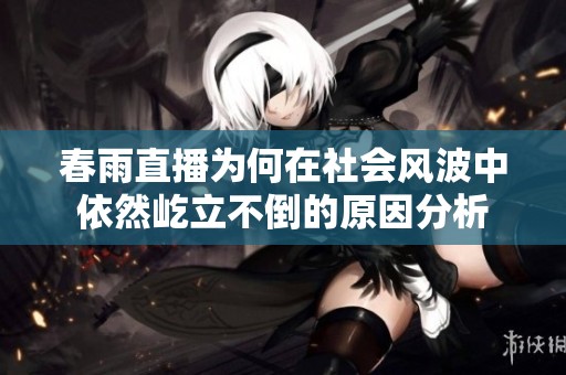 春雨直播为何在社会风波中依然屹立不倒的原因分析