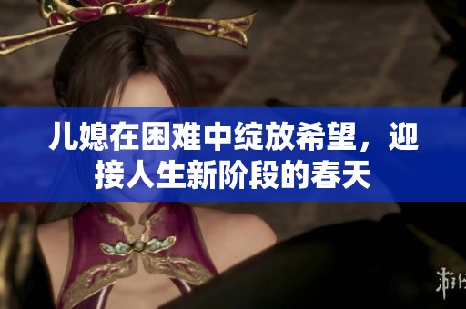 儿媳在困难中绽放希望，迎接人生新阶段的春天