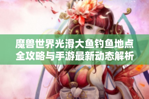 魔兽世界光滑大鱼钓鱼地点全攻略与手游最新动态解析