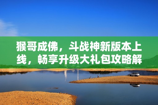 猴哥成佛，斗战神新版本上线，畅享升级大礼包攻略解析
