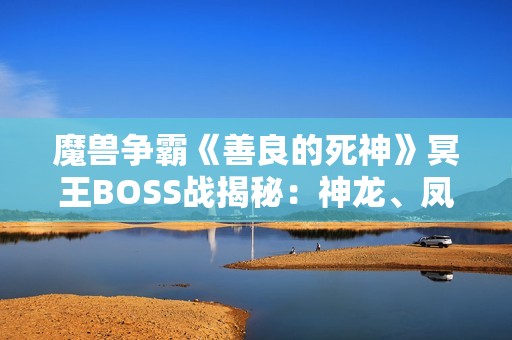 魔兽争霸《善良的死神》冥王BOSS战揭秘：神龙、凤凰与炽玄套装的终极考验