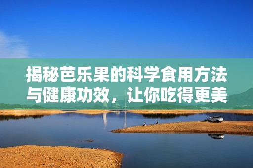 揭秘芭乐果的科学食用方法与健康功效，让你吃得更美味更营养