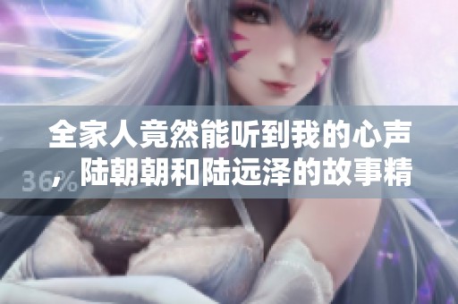 全家人竟然能听到我的心声，陆朝朝和陆远泽的故事精彩纷呈