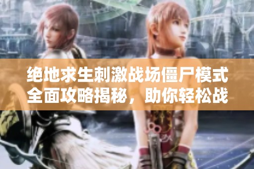 绝地求生刺激战场僵尸模式全面攻略揭秘，助你轻松战胜丧尸敌人
